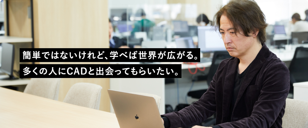 簡単ではないけれど、学べば世界が広がる。多くの人にCADと出会ってもらいたい。