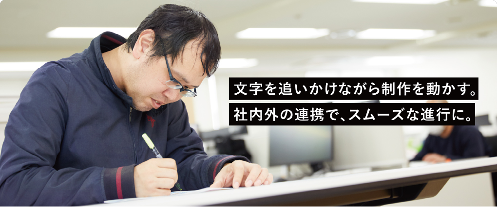 文字を追いかけながら制作を動かす。社内外の連携で、スムーズな進行に。